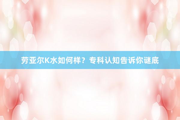 劳亚尔K水如何样？专科认知告诉你谜底