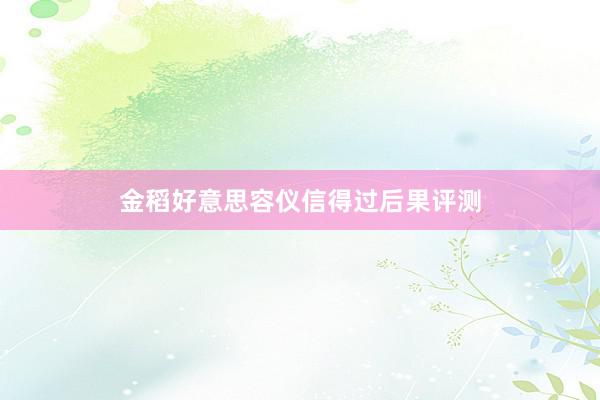金稻好意思容仪信得过后果评测