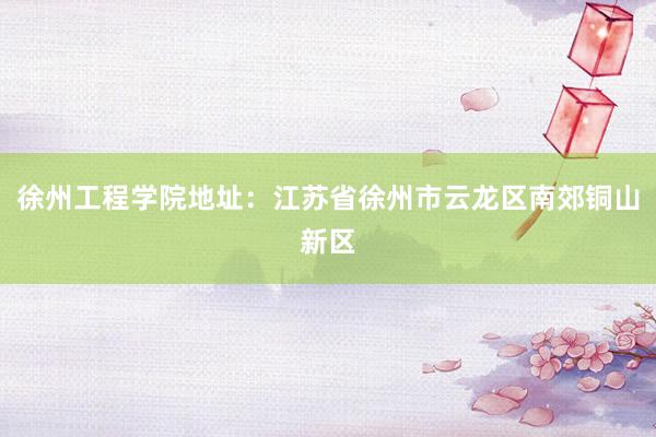 徐州工程学院地址：江苏省徐州市云龙区南郊铜山新区