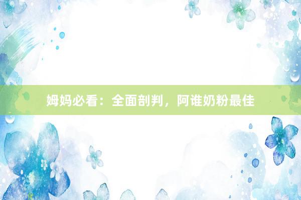 姆妈必看：全面剖判，阿谁奶粉最佳