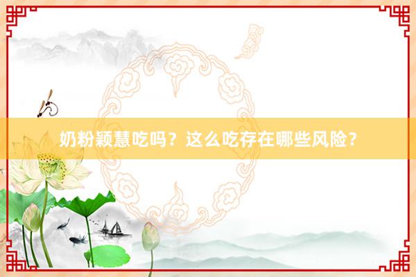 奶粉颖慧吃吗？这么吃存在哪些风险？