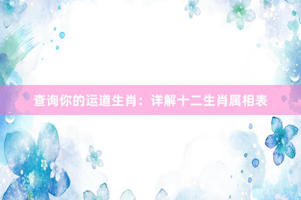 查询你的运道生肖：详解十二生肖属相表