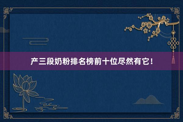 产三段奶粉排名榜前十位尽然有它！