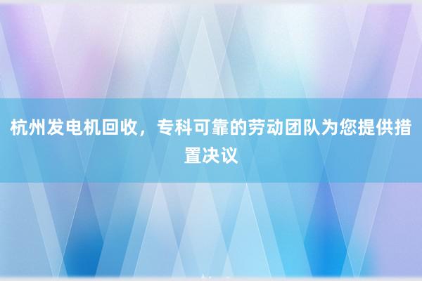 杭州发电机回收，专科可靠的劳动团队为您提供措置决议