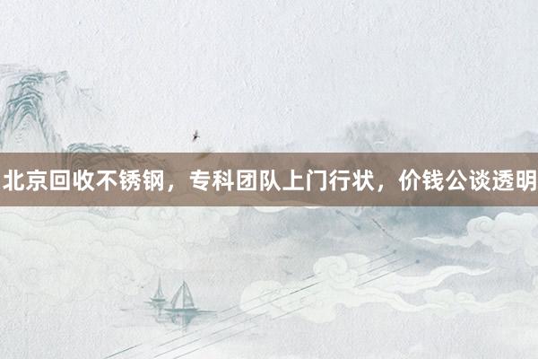 北京回收不锈钢，专科团队上门行状，价钱公谈透明