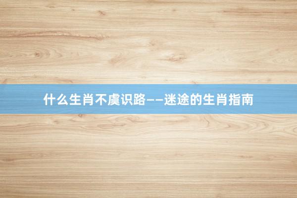 什么生肖不虞识路——迷途的生肖指南