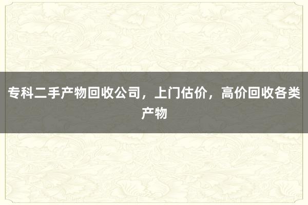 专科二手产物回收公司，上门估价，高价回收各类产物