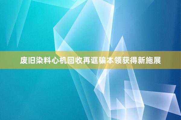 废旧染料心机回收再诓骗本领获得新施展