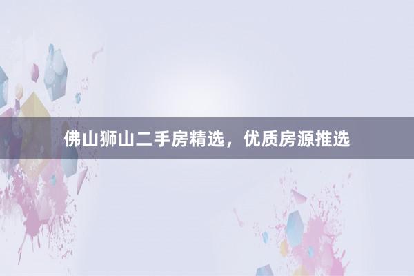 佛山狮山二手房精选，优质房源推选